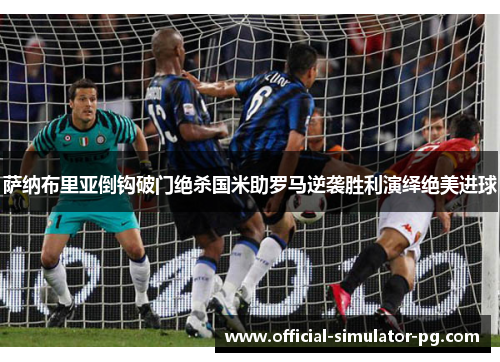 萨纳布里亚倒钩破门绝杀国米助罗马逆袭胜利演绎绝美进球