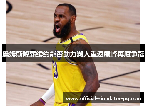 詹姆斯降薪续约能否助力湖人重返巅峰再度争冠