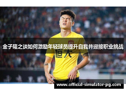 金子隆之谈如何激励年轻球员提升自我并迎接职业挑战