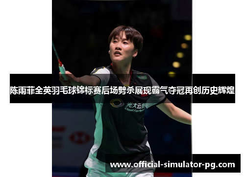 陈雨菲全英羽毛球锦标赛后场劈杀展现霸气夺冠再创历史辉煌
