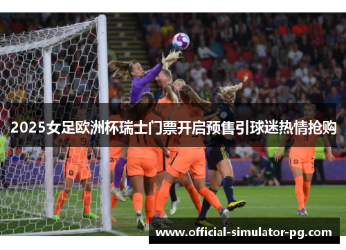 2025女足欧洲杯瑞士门票开启预售引球迷热情抢购