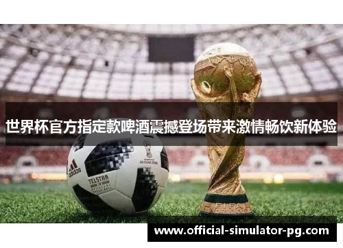 世界杯官方指定款啤酒震撼登场带来激情畅饮新体验