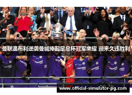 曼联温布利逆袭曼城捧起足总杯冠军荣耀 迎来久违胜利